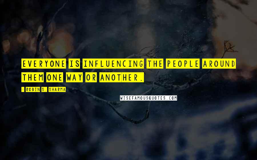 Robin S. Sharma Quotes: Everyone is influencing the people around them one way or another.