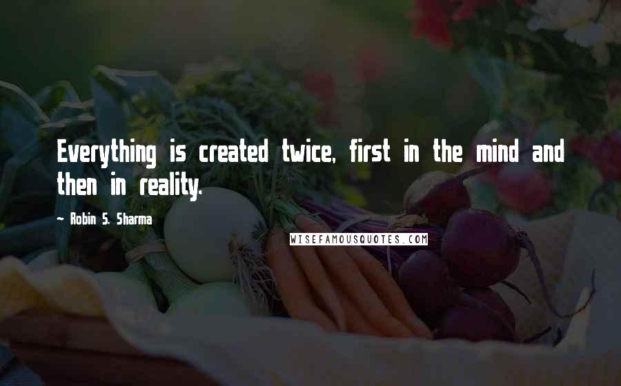 Robin S. Sharma Quotes: Everything is created twice, first in the mind and then in reality.