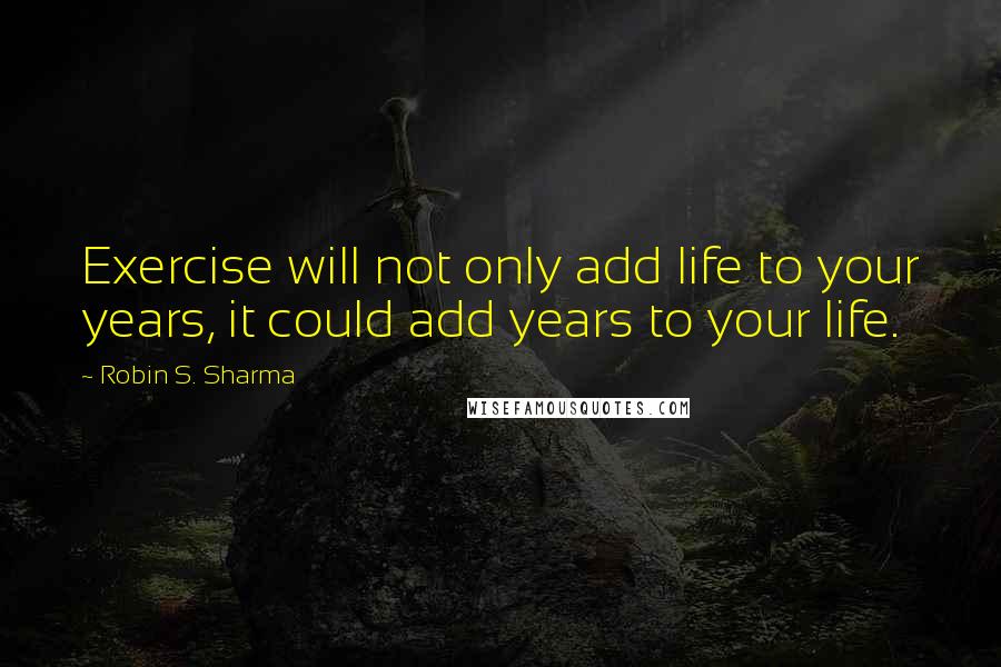 Robin S. Sharma Quotes: Exercise will not only add life to your years, it could add years to your life.