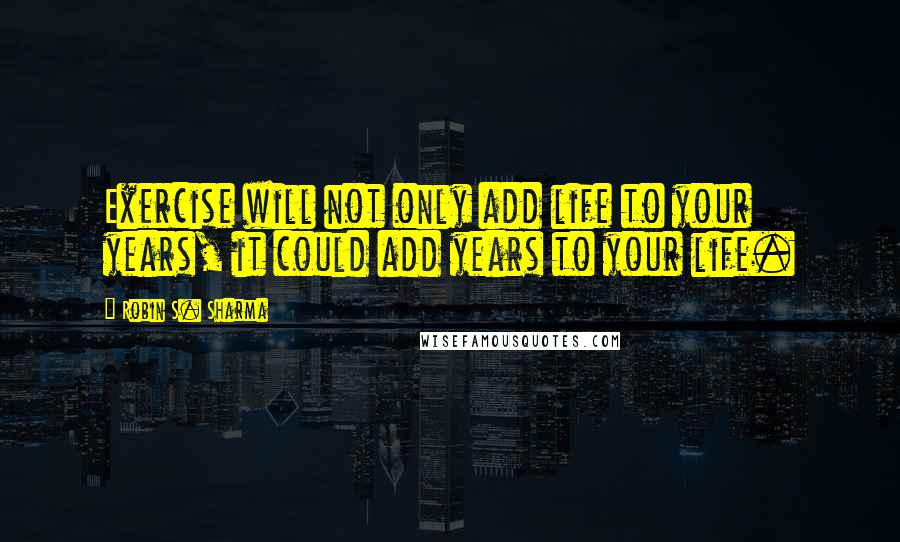 Robin S. Sharma Quotes: Exercise will not only add life to your years, it could add years to your life.