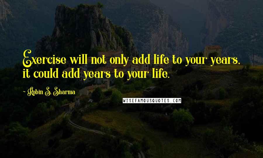 Robin S. Sharma Quotes: Exercise will not only add life to your years, it could add years to your life.