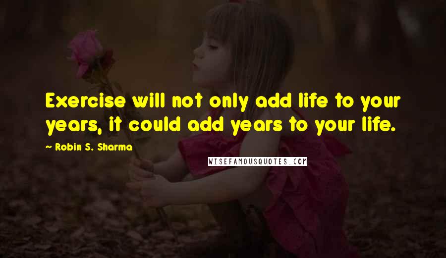 Robin S. Sharma Quotes: Exercise will not only add life to your years, it could add years to your life.