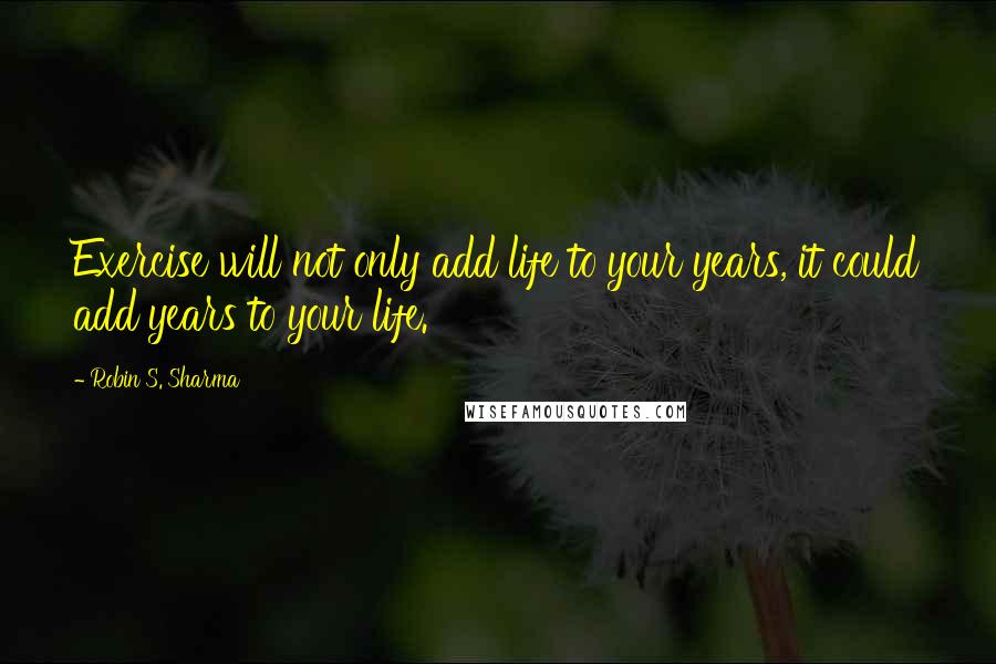 Robin S. Sharma Quotes: Exercise will not only add life to your years, it could add years to your life.