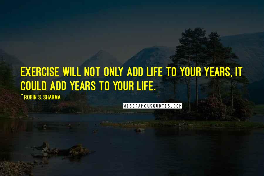 Robin S. Sharma Quotes: Exercise will not only add life to your years, it could add years to your life.