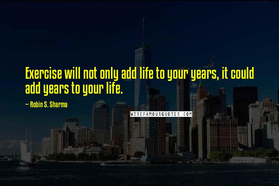 Robin S. Sharma Quotes: Exercise will not only add life to your years, it could add years to your life.