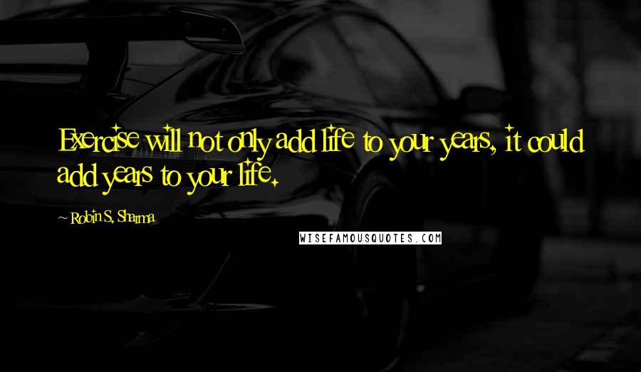 Robin S. Sharma Quotes: Exercise will not only add life to your years, it could add years to your life.