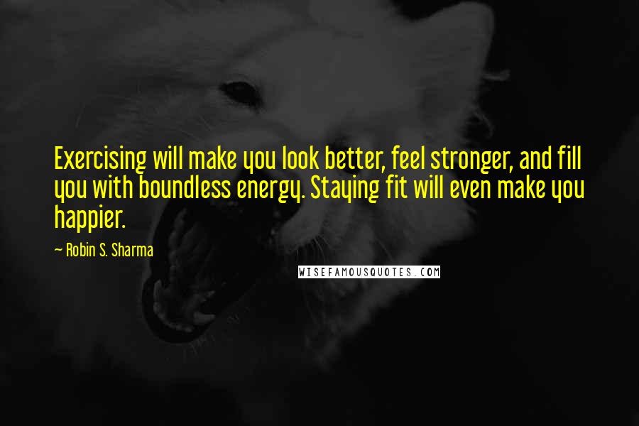 Robin S. Sharma Quotes: Exercising will make you look better, feel stronger, and fill you with boundless energy. Staying fit will even make you happier.