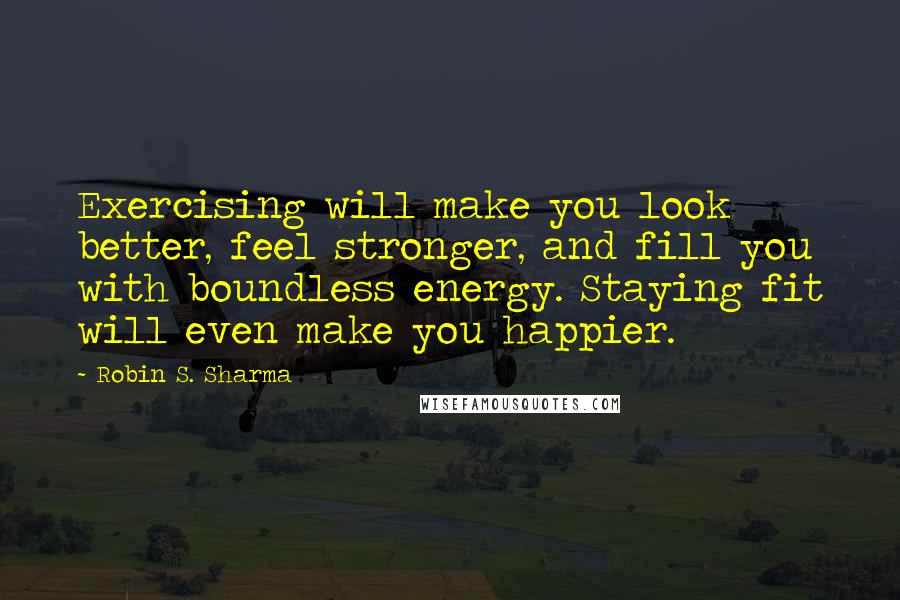 Robin S. Sharma Quotes: Exercising will make you look better, feel stronger, and fill you with boundless energy. Staying fit will even make you happier.