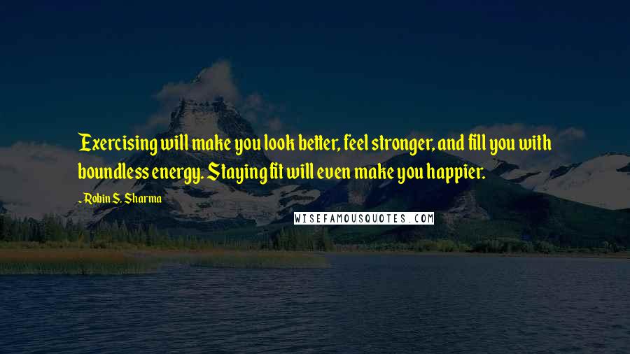 Robin S. Sharma Quotes: Exercising will make you look better, feel stronger, and fill you with boundless energy. Staying fit will even make you happier.