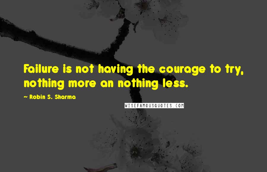 Robin S. Sharma Quotes: Failure is not having the courage to try, nothing more an nothing less.