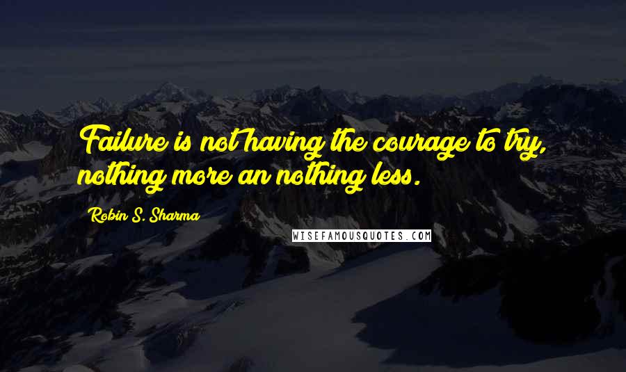 Robin S. Sharma Quotes: Failure is not having the courage to try, nothing more an nothing less.