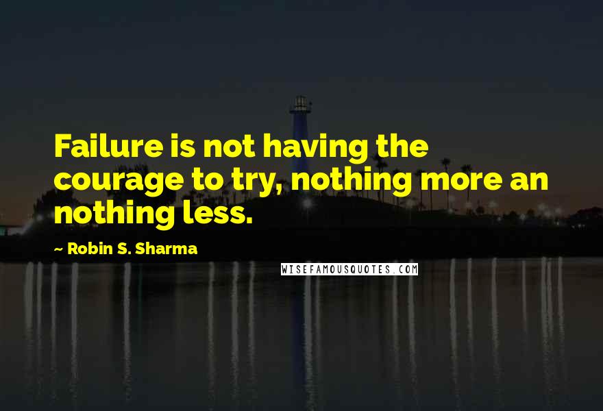 Robin S. Sharma Quotes: Failure is not having the courage to try, nothing more an nothing less.