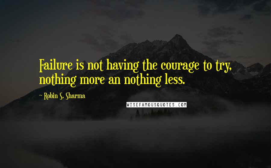 Robin S. Sharma Quotes: Failure is not having the courage to try, nothing more an nothing less.