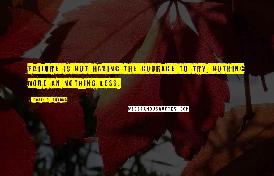 Robin S. Sharma Quotes: Failure is not having the courage to try, nothing more an nothing less.