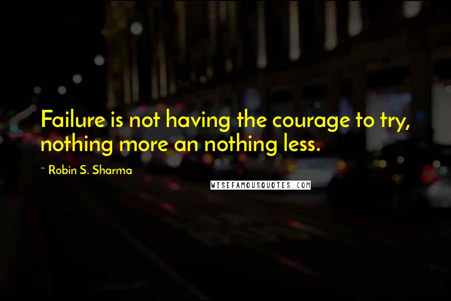 Robin S. Sharma Quotes: Failure is not having the courage to try, nothing more an nothing less.