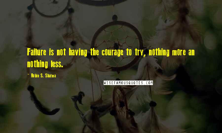 Robin S. Sharma Quotes: Failure is not having the courage to try, nothing more an nothing less.