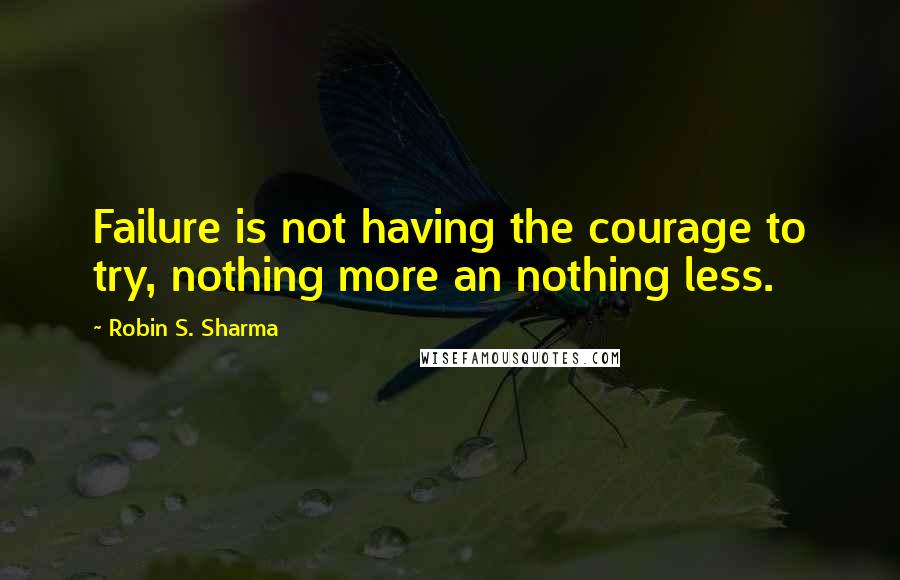 Robin S. Sharma Quotes: Failure is not having the courage to try, nothing more an nothing less.