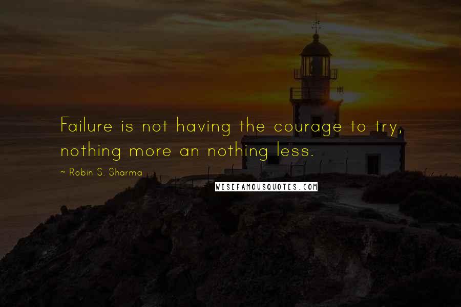 Robin S. Sharma Quotes: Failure is not having the courage to try, nothing more an nothing less.