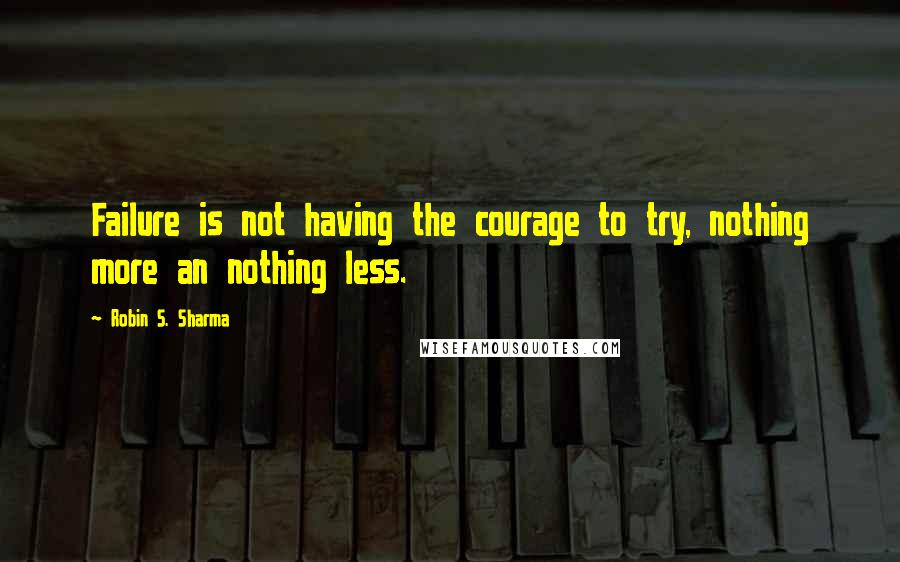 Robin S. Sharma Quotes: Failure is not having the courage to try, nothing more an nothing less.