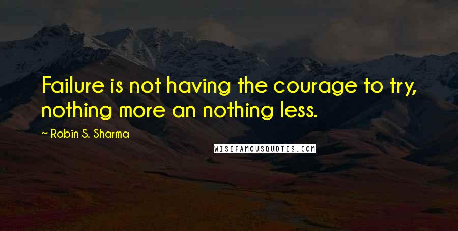 Robin S. Sharma Quotes: Failure is not having the courage to try, nothing more an nothing less.