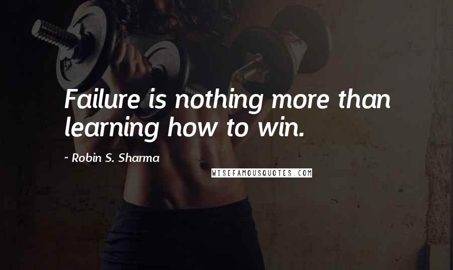 Robin S. Sharma Quotes: Failure is nothing more than learning how to win.