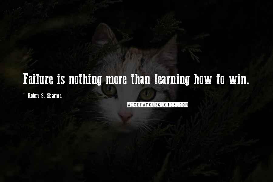 Robin S. Sharma Quotes: Failure is nothing more than learning how to win.