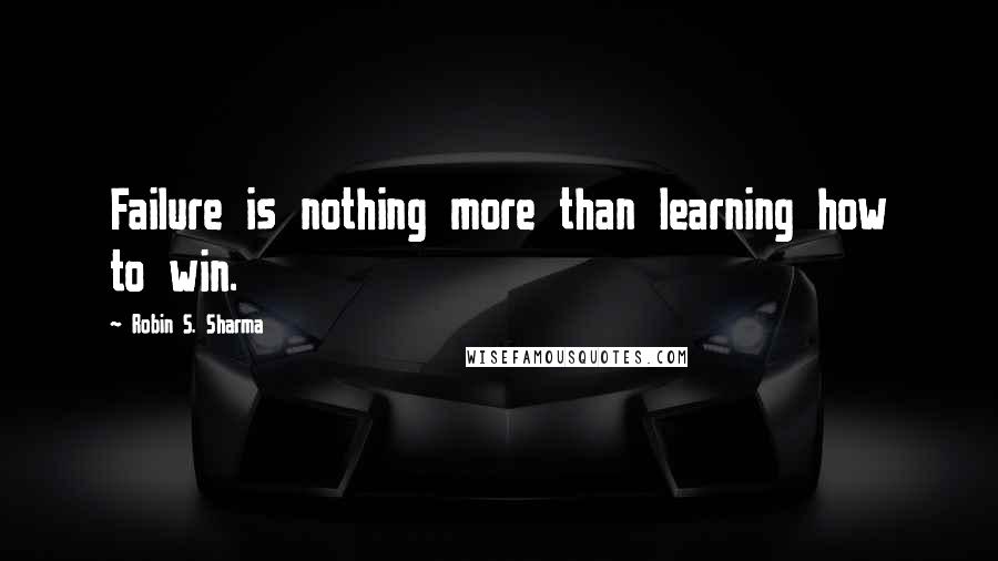 Robin S. Sharma Quotes: Failure is nothing more than learning how to win.