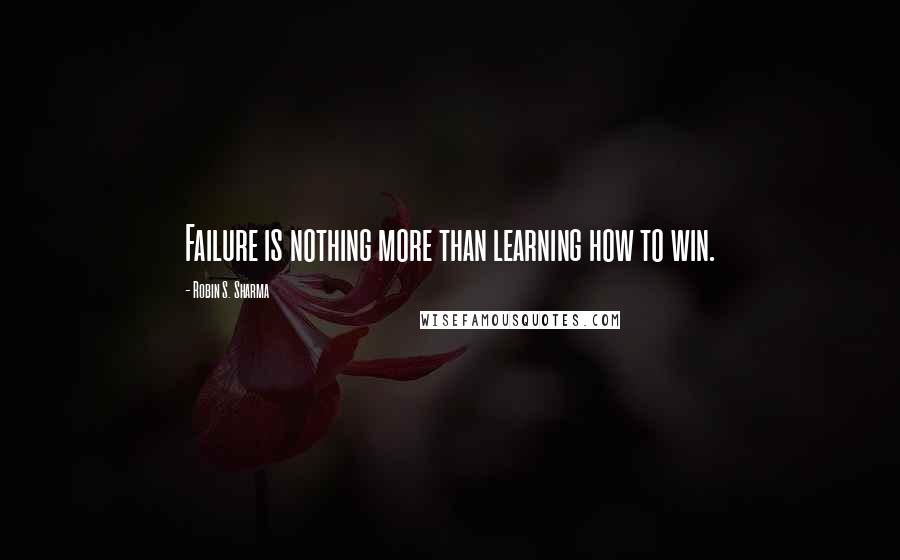 Robin S. Sharma Quotes: Failure is nothing more than learning how to win.
