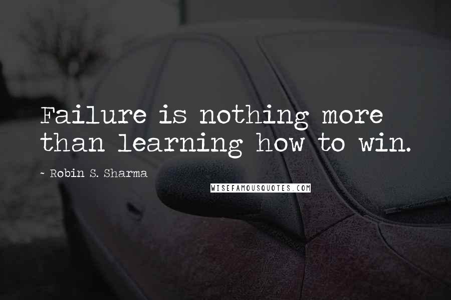 Robin S. Sharma Quotes: Failure is nothing more than learning how to win.