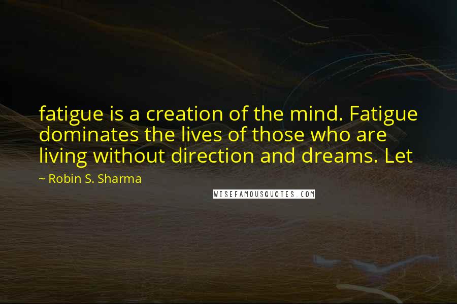 Robin S. Sharma Quotes: fatigue is a creation of the mind. Fatigue dominates the lives of those who are living without direction and dreams. Let