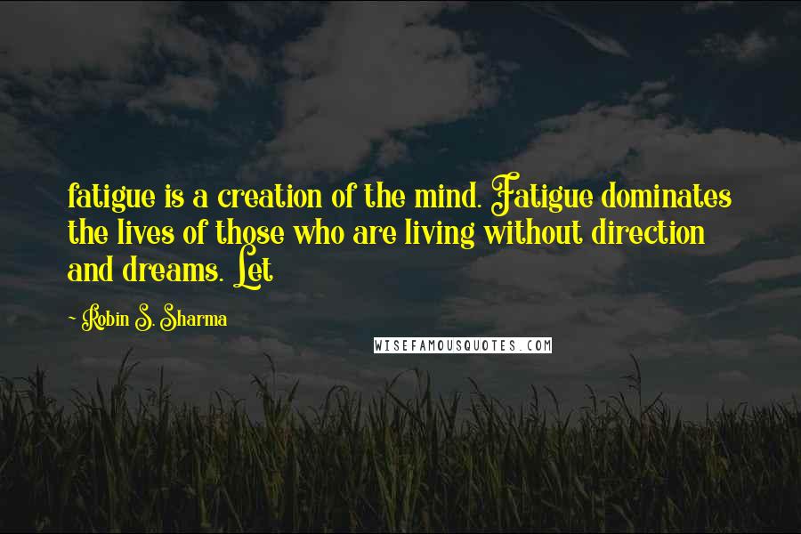 Robin S. Sharma Quotes: fatigue is a creation of the mind. Fatigue dominates the lives of those who are living without direction and dreams. Let