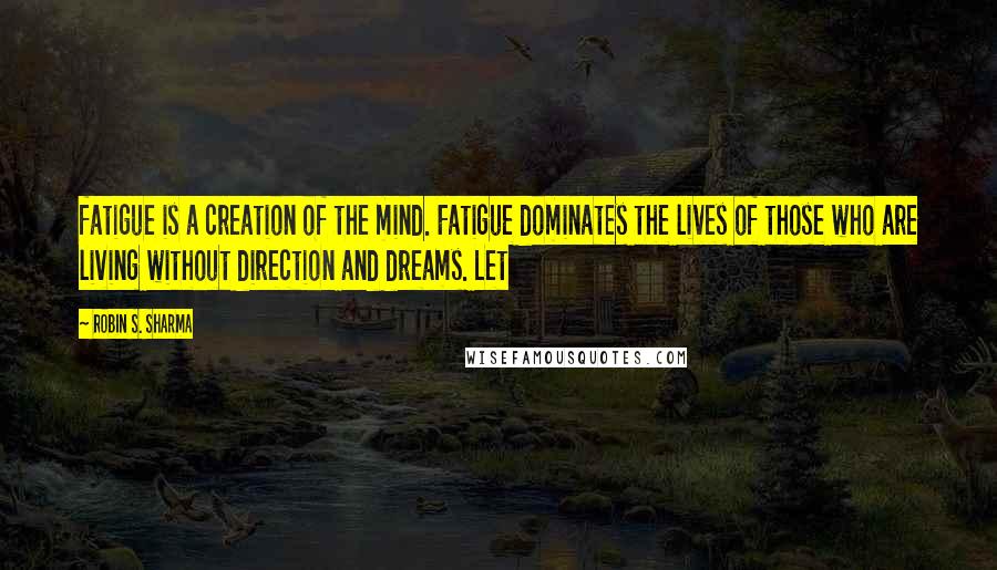 Robin S. Sharma Quotes: fatigue is a creation of the mind. Fatigue dominates the lives of those who are living without direction and dreams. Let