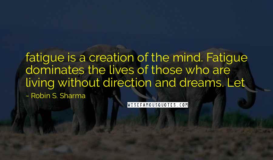 Robin S. Sharma Quotes: fatigue is a creation of the mind. Fatigue dominates the lives of those who are living without direction and dreams. Let