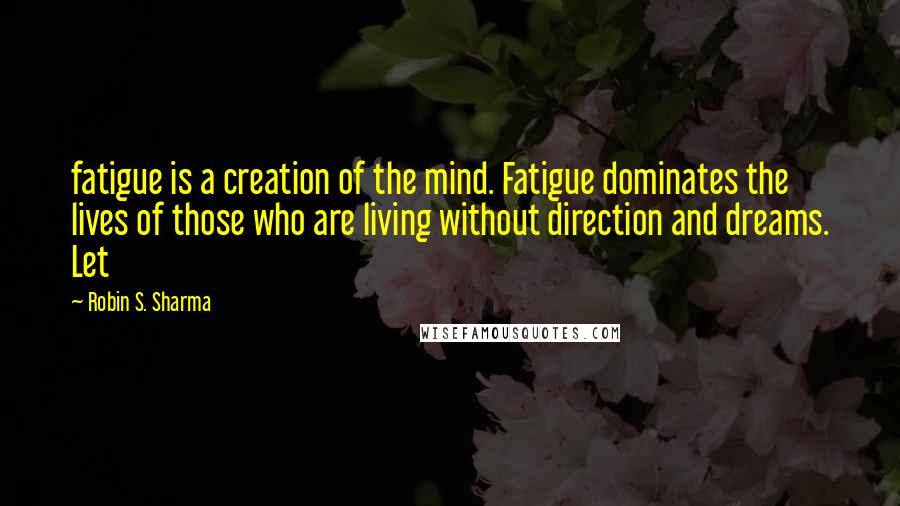 Robin S. Sharma Quotes: fatigue is a creation of the mind. Fatigue dominates the lives of those who are living without direction and dreams. Let