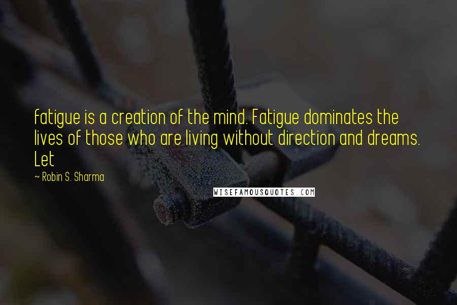 Robin S. Sharma Quotes: fatigue is a creation of the mind. Fatigue dominates the lives of those who are living without direction and dreams. Let