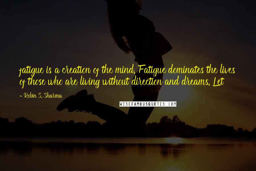 Robin S. Sharma Quotes: fatigue is a creation of the mind. Fatigue dominates the lives of those who are living without direction and dreams. Let