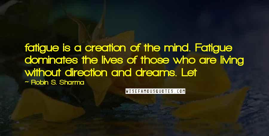 Robin S. Sharma Quotes: fatigue is a creation of the mind. Fatigue dominates the lives of those who are living without direction and dreams. Let