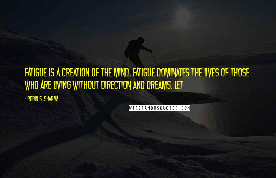 Robin S. Sharma Quotes: fatigue is a creation of the mind. Fatigue dominates the lives of those who are living without direction and dreams. Let