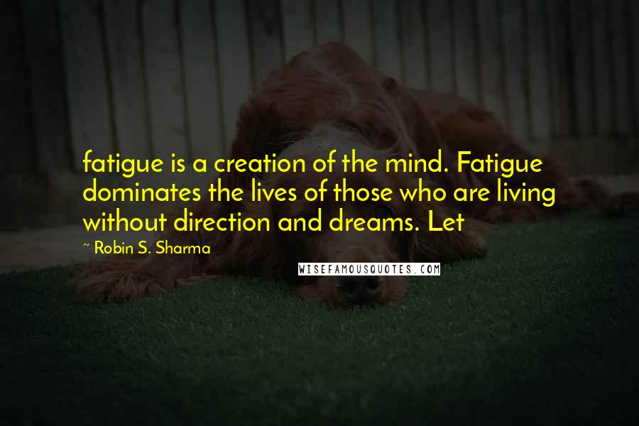 Robin S. Sharma Quotes: fatigue is a creation of the mind. Fatigue dominates the lives of those who are living without direction and dreams. Let