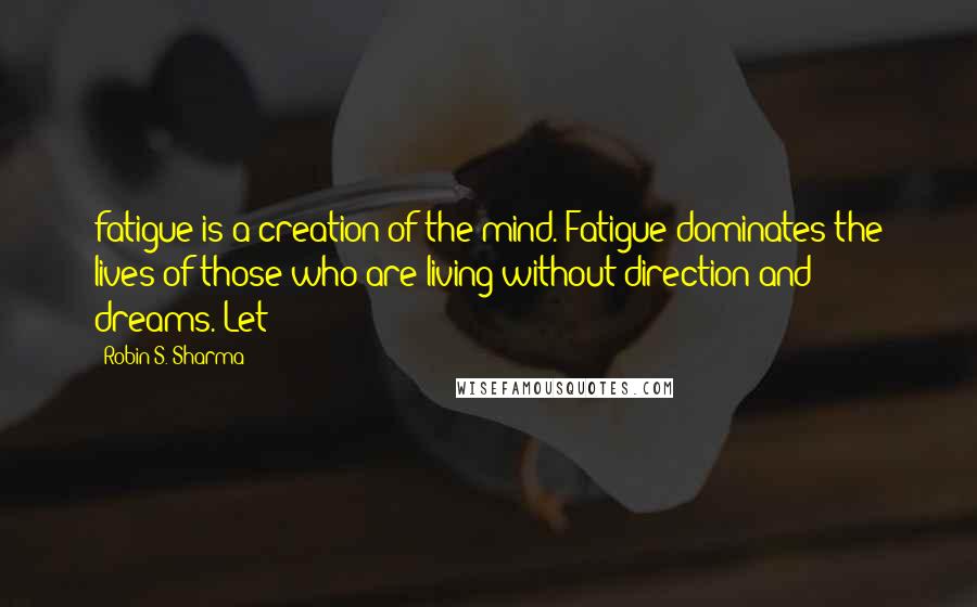 Robin S. Sharma Quotes: fatigue is a creation of the mind. Fatigue dominates the lives of those who are living without direction and dreams. Let
