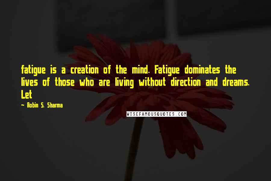 Robin S. Sharma Quotes: fatigue is a creation of the mind. Fatigue dominates the lives of those who are living without direction and dreams. Let