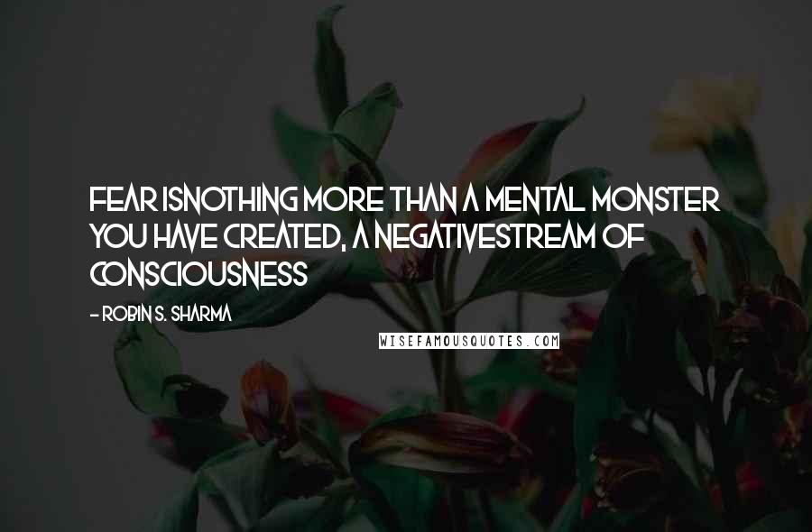 Robin S. Sharma Quotes: Fear isnothing more than a mental monster you have created, a negativestream of consciousness