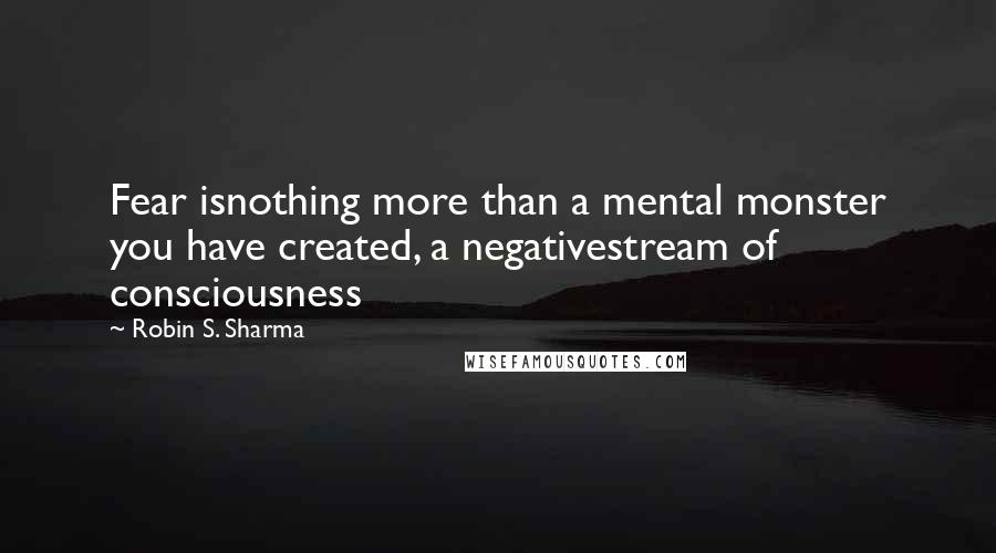 Robin S. Sharma Quotes: Fear isnothing more than a mental monster you have created, a negativestream of consciousness