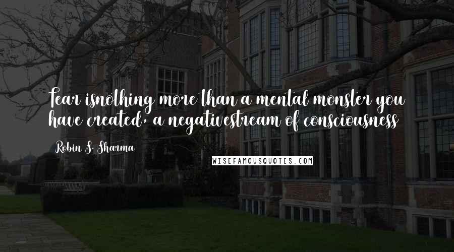 Robin S. Sharma Quotes: Fear isnothing more than a mental monster you have created, a negativestream of consciousness