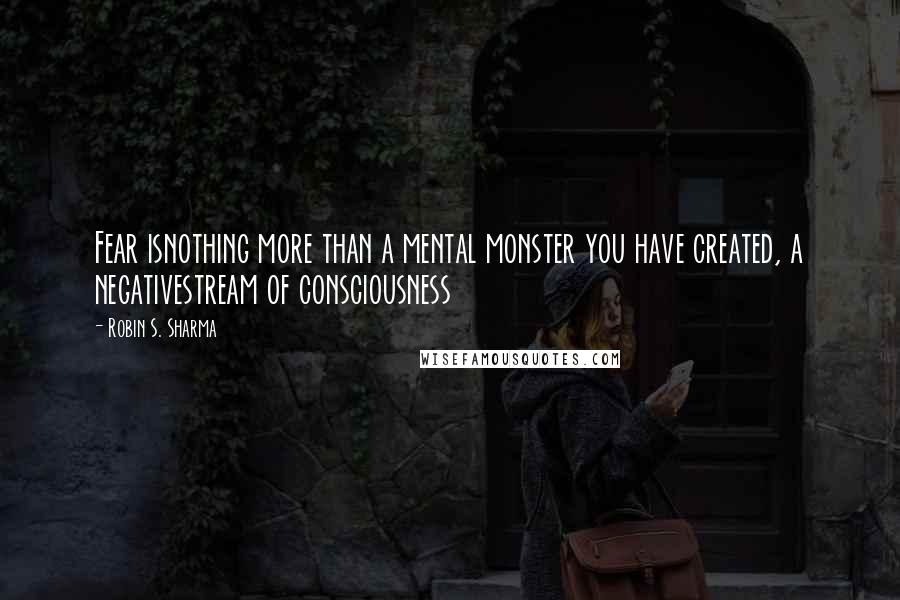Robin S. Sharma Quotes: Fear isnothing more than a mental monster you have created, a negativestream of consciousness