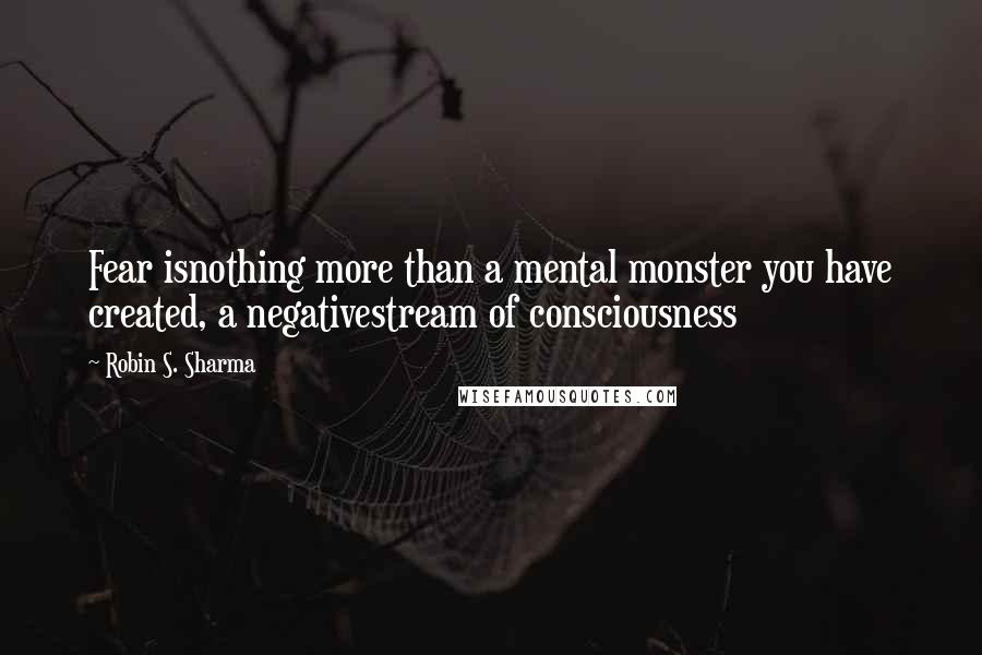 Robin S. Sharma Quotes: Fear isnothing more than a mental monster you have created, a negativestream of consciousness