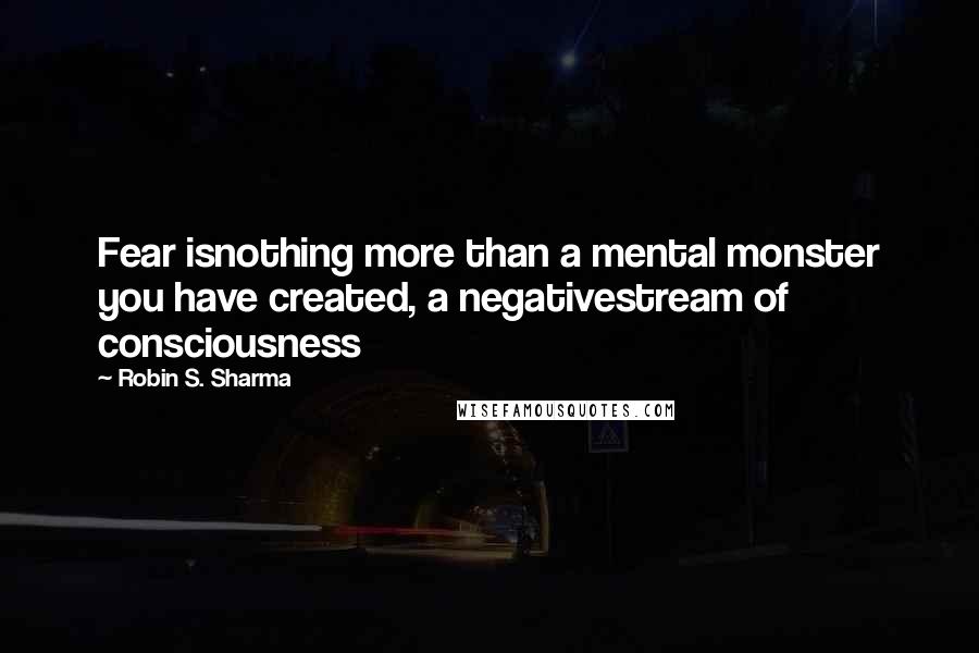 Robin S. Sharma Quotes: Fear isnothing more than a mental monster you have created, a negativestream of consciousness