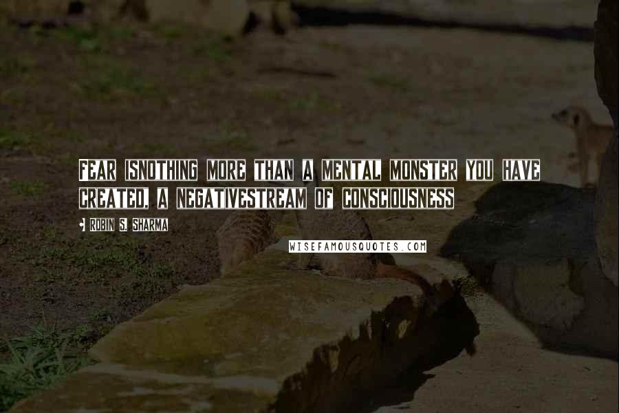 Robin S. Sharma Quotes: Fear isnothing more than a mental monster you have created, a negativestream of consciousness