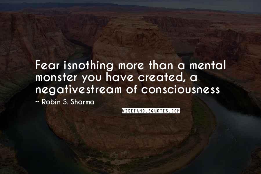 Robin S. Sharma Quotes: Fear isnothing more than a mental monster you have created, a negativestream of consciousness