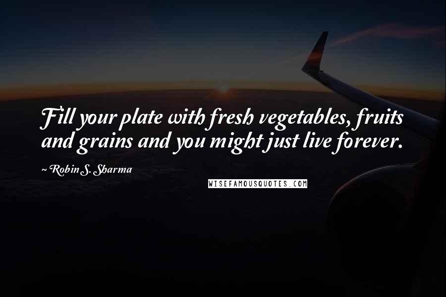 Robin S. Sharma Quotes: Fill your plate with fresh vegetables, fruits and grains and you might just live forever.